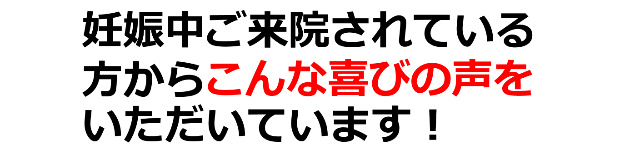 妊娠中ご来院されている方からこんな喜びの声をいただいています。