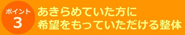 ポイント③あきらめていた方に希望をもっていただける整体