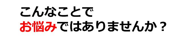 こんなことでお悩みではありませんか？
