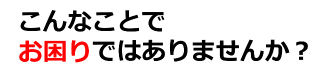 こんなことでお困りではありませんか？