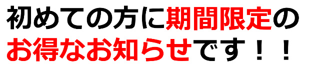 始めての方に期間限定のお得なお知らせです！