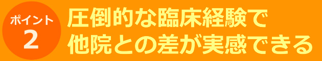 圧倒的な臨床経験で他院との差が実感できる