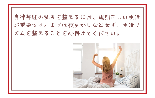 自律神経の乱れを整えるには、規則正しい生活が重要です。まずは夜更かしなどせず、生活リズムを整えることを心掛けてください。