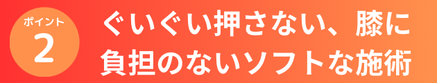 ぐいぐい押さない、膝に負担のないソフトな施術