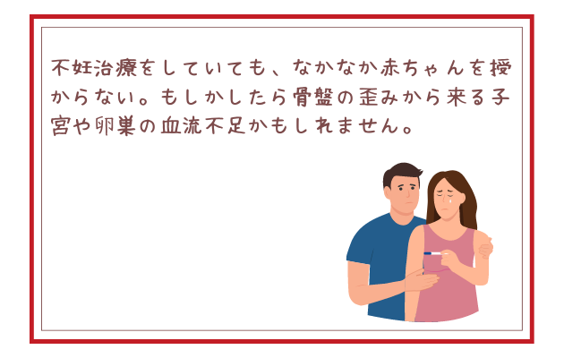 不妊治療をしていても、なかなか赤ちゃんを授からない。もしかしたら骨盤の歪みから来る子宮や卵巣の血流不足かもしれません。