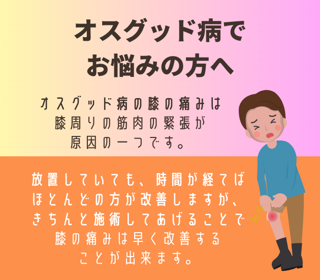 吉祥寺でオスグッド病でお悩みの方へ
オスグッド病の膝の痛みは膝周りの筋肉の緊張が原因の一つです。
放置していても、時間が経てば
ほとんどの方が改善しますが、きちんと施術してあげることで膝の痛みは早く改善することが出来ます。