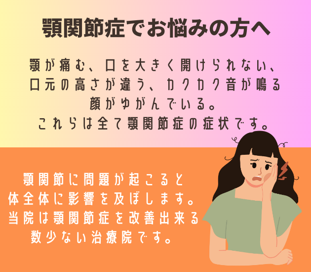 吉祥寺で顎関節症でお悩みの方へ
顎が痛む、口を大きく開けられない、口元の高さが違う、カクカク音が鳴る、顔がゆがんでいる。これらは全て顎関節症の症状です。
顎関節に問題が起こると体全体に影響を及ぼします。当院は顎関節症を改善出来る数少ない治療院です。