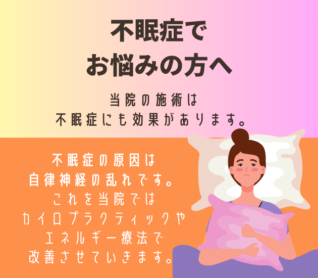 不眠症でお悩みの方へ
当院の施術は不眠症にも効果があります。
不眠症の原因は自律神経の乱れです。これを当院ではカイロプラクティックやエネルギー療法で改善させていきます。