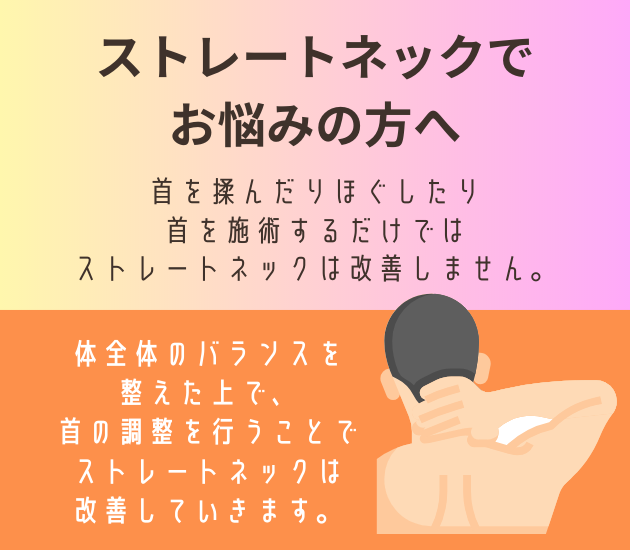 吉祥寺でストレートネックでお悩みの方へ  首を揉んだりほぐしたり、首を施術するだけではストレートネックは改善しません。
体全体のバランスを整えた上で、
首の調整を行うことで、ストレートネックは改善していきます。