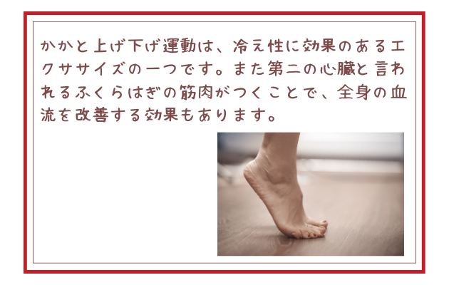 かかと上げ下げ運動は、冷え性に効果のあるエクササイズの一つです。また第二の心臓と言われるふくらはぎの筋肉がつくことで、全身の血流を改善する効果もあります。