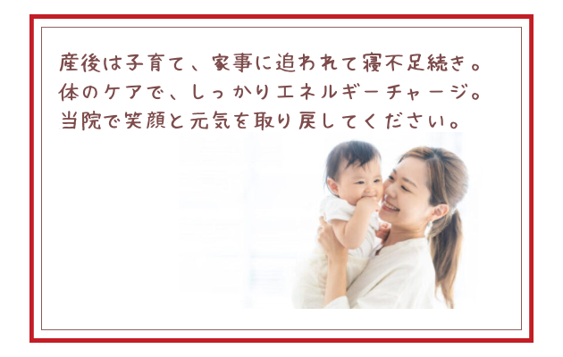 産後は子育て、家事に追われて寝不足続き。体のケアで、しっかりエネルギーチャージ。当院では笑顔と元気を取り戻してください。