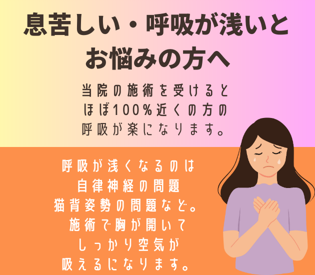 息苦しい・呼吸が浅いとお悩みの方へ
当院の施術を受けると
ほぼ100%近くの方の
呼吸が楽になります。呼吸が浅くなるのは
自律神経の問題、猫背姿勢の問題など。
施術で胸が開いて、しっかり空気が吸えるになります。