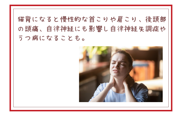 猫背になると慢性的な首こりや肩こり、後頭部の頭痛、自律神経にも影響し自律神経失調症やうつ病になることも。