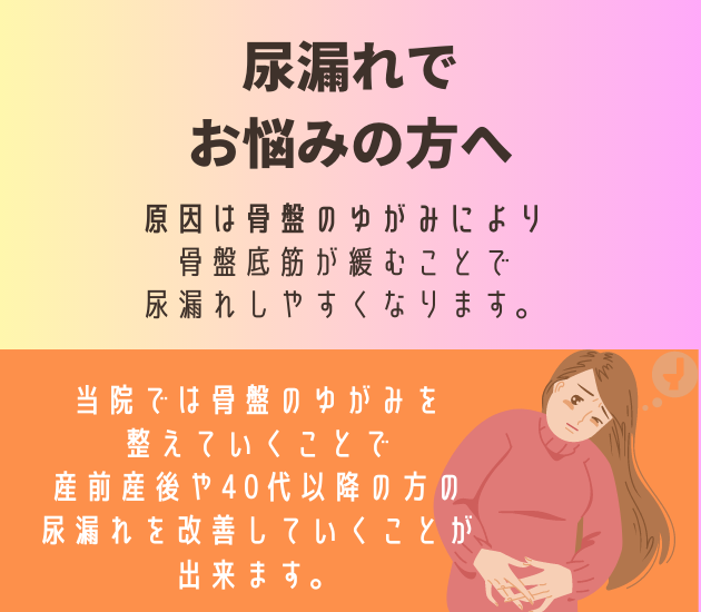 尿漏れでお悩みの方へ
原因は骨盤のゆがみにより
骨盤底筋が緩むことで
尿漏れしやすくなります。当院では骨盤のゆがみを整えていくことで産前産後や40代以降の方の尿漏れを改善していくことが出来ます。