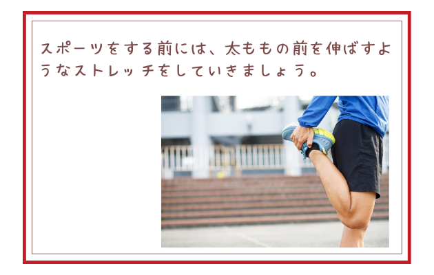 スポーツをする前には、太ももの前を伸ばすようなストレッチをしていきましょう。