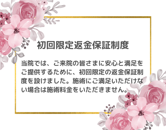 初回限定返金保証制度　当院ではご来院の皆さまに安心と満足をご提供するために、初回限定の返金保証制度を設けました。施術に満足いただけない場合は施術料金をいただきません。